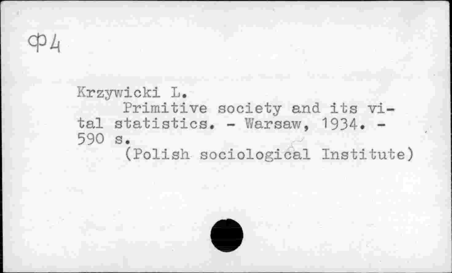 ﻿ФА
Krzywicki L.
Primitive society and its vital statistics. - Warsaw, 1934. -590 s.
(Polish sociological Institute)